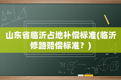 山東省臨沂占地補(bǔ)償標(biāo)準(zhǔn)(臨沂修路賠償標(biāo)準(zhǔn)？)