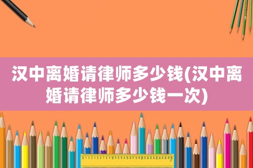 漢中離婚請律師多少錢(漢中離婚請律師多少錢一次)