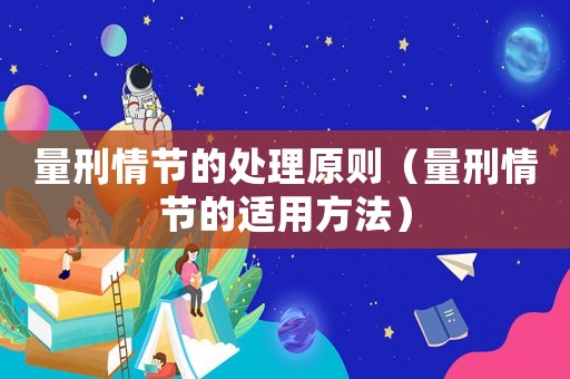 量刑情節(jié)的處理原則（量刑情節(jié)的適用方法）