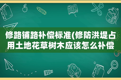 修路鋪路補償標準(修防洪堤占用土地花草樹木應(yīng)該怎么補償？)