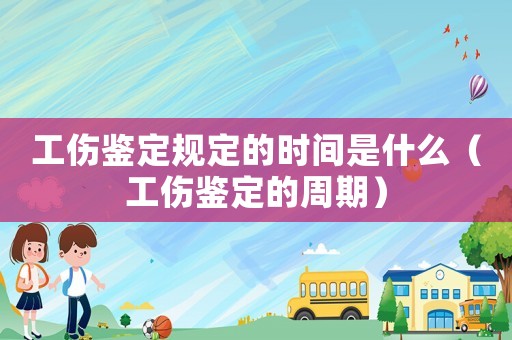 工傷鑒定規(guī)定的時間是什么（工傷鑒定的周期）