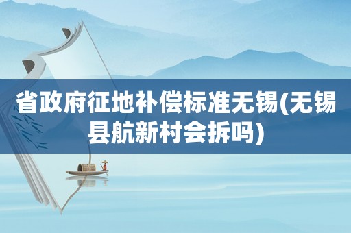 省政府征地補(bǔ)償標(biāo)準(zhǔn)無錫(無錫縣航新村會拆嗎)