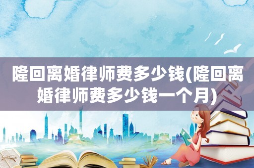 隆回離婚律師費(fèi)多少錢(qián)(隆回離婚律師費(fèi)多少錢(qián)一個(gè)月)