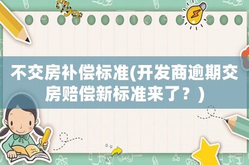 不交房補償標準(開發(fā)商逾期交房賠償新標準來了？)