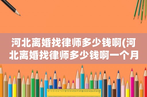 河北離婚找律師多少錢啊(河北離婚找律師多少錢啊一個月)