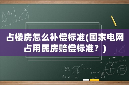 占樓房怎么補(bǔ)償標(biāo)準(zhǔn)(國(guó)家電網(wǎng)占用民房賠償標(biāo)準(zhǔn)？)