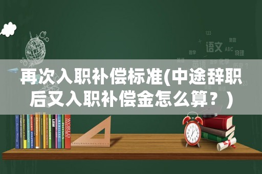 再次入職補(bǔ)償標(biāo)準(zhǔn)(中途辭職后又入職補(bǔ)償金怎么算？)