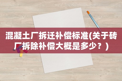 混凝土廠拆遷補(bǔ)償標(biāo)準(zhǔn)(關(guān)于磚廠拆除補(bǔ)償大概是多少？)