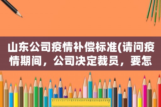 山東公司疫情補償標(biāo)準(zhǔn)(請問疫情期間，公司決定裁員，要怎么補償員工？)