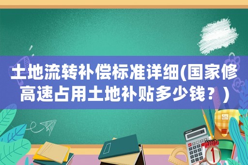 土地流轉(zhuǎn)補償標準詳細(國家修高速占用土地補貼多少錢？)