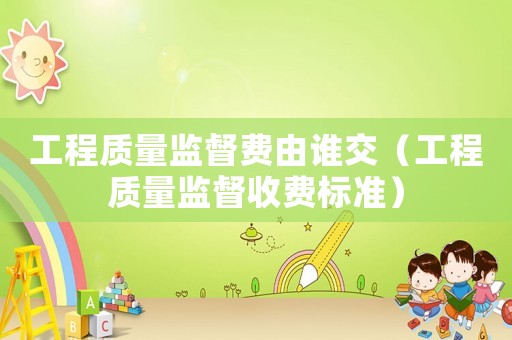 工程質(zhì)量監(jiān)督費(fèi)由誰交（工程質(zhì)量監(jiān)督收費(fèi)標(biāo)準(zhǔn)）