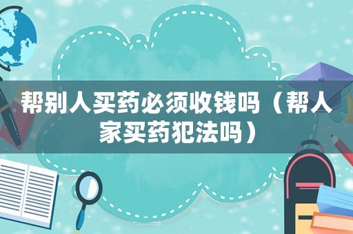 幫別人買藥必須收錢嗎（幫人家買藥犯法嗎）