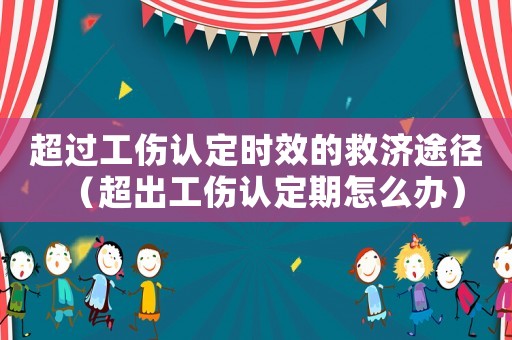 超過工傷認(rèn)定時效的救濟(jì)途徑（超出工傷認(rèn)定期怎么辦）