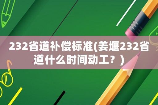 232省道補(bǔ)償標(biāo)準(zhǔn)(姜堰232省道什么時(shí)間動(dòng)工？)