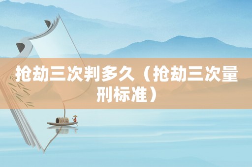 搶劫三次判多久（搶劫三次量刑標準）