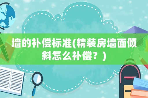 墻的補償標準(精裝房墻面傾斜怎么補償？)