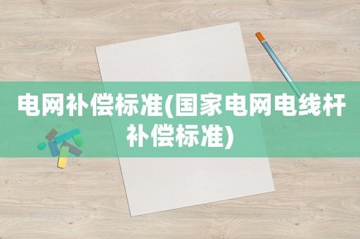 電網(wǎng)補(bǔ)償標(biāo)準(zhǔn)(國(guó)家電網(wǎng)電線桿補(bǔ)償標(biāo)準(zhǔn))
