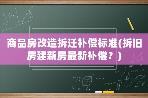 商品房改造拆遷補(bǔ)償標(biāo)準(zhǔn)(拆舊房建新房最新補(bǔ)償？)