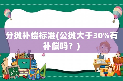 分攤補償標準(公攤大于30%有補償嗎？)