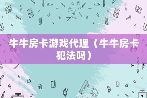 牛牛房卡游戲代理（牛牛房卡犯法嗎）