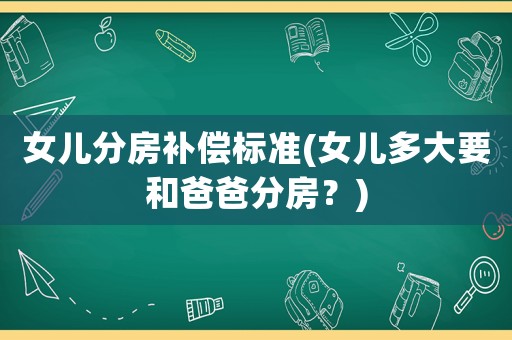 女兒分房補(bǔ)償標(biāo)準(zhǔn)(女兒多大要和爸爸分房？)