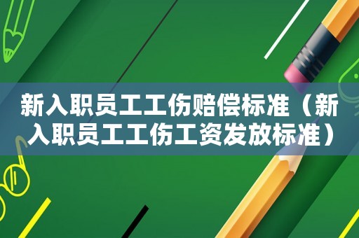 新入職員工工傷賠償標(biāo)準(zhǔn)（新入職員工工傷工資發(fā)放標(biāo)準(zhǔn)）