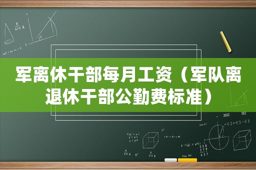 軍離休干部每月工資（軍隊(duì)離退休干部公勤費(fèi)標(biāo)準(zhǔn)）