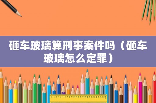 砸車玻璃算刑事案件嗎（砸車玻璃怎么定罪）