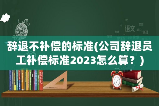 辭退不補償?shù)臉?biāo)準(zhǔn)(公司辭退員工補償標(biāo)準(zhǔn)2023怎么算？)
