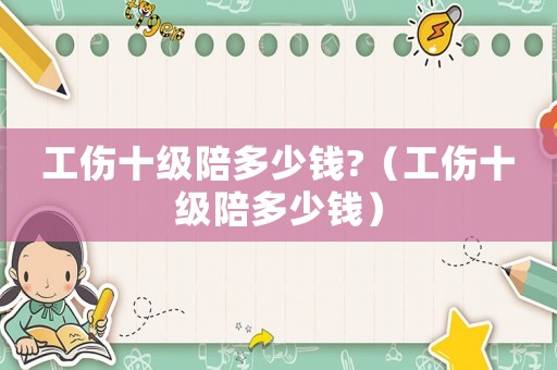 工傷十級(jí)陪多少錢(qián)?（工傷十級(jí)陪多少錢(qián)）