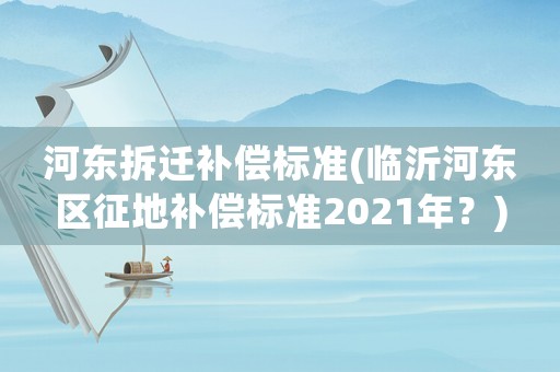 河?xùn)|拆遷補(bǔ)償標(biāo)準(zhǔn)(臨沂河?xùn)|區(qū)征地補(bǔ)償標(biāo)準(zhǔn)2021年？)