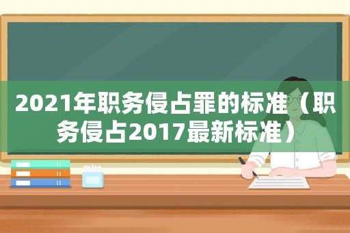 2021年職務(wù)侵占罪的標(biāo)準(zhǔn)（職務(wù)侵占2017最新標(biāo)準(zhǔn)）