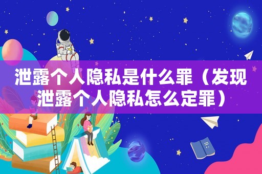 泄露個(gè)人隱私是什么罪（發(fā)現(xiàn)泄露個(gè)人隱私怎么定罪）