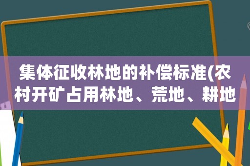 集體征收林地的補(bǔ)償標(biāo)準(zhǔn)(農(nóng)村開礦占用林地、荒地、耕地的補(bǔ)償標(biāo)準(zhǔn)是多少村和小組的分成比例有規(guī)定嗎請(qǐng)回答的具體一些，謝謝)