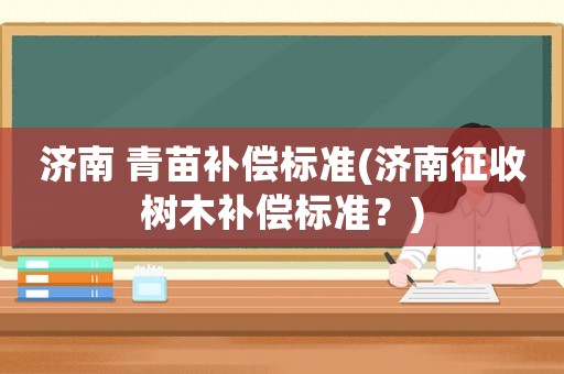 濟(jì)南 青苗補(bǔ)償標(biāo)準(zhǔn)(濟(jì)南征收樹木補(bǔ)償標(biāo)準(zhǔn)？)