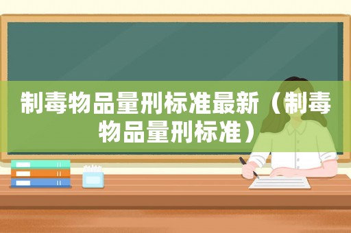 制毒物品量刑標(biāo)準(zhǔn)最新（制毒物品量刑標(biāo)準(zhǔn)）