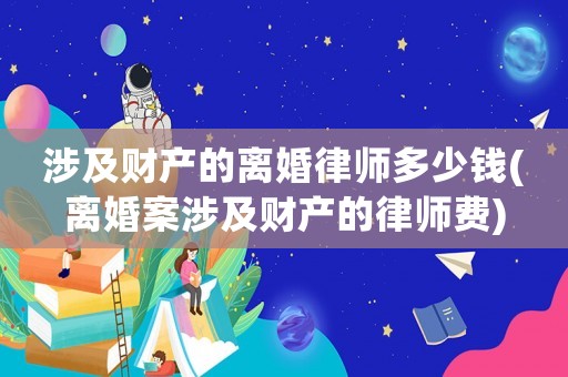 涉及財(cái)產(chǎn)的離婚律師多少錢(離婚案涉及財(cái)產(chǎn)的律師費(fèi))