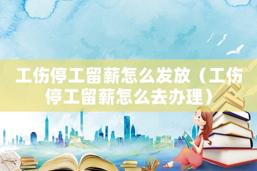 工傷停工留薪怎么發(fā)放（工傷停工留薪怎么去辦理）