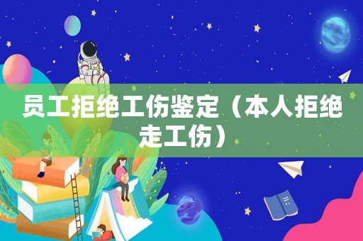 員工拒絕工傷鑒定（本人拒絕走工傷）