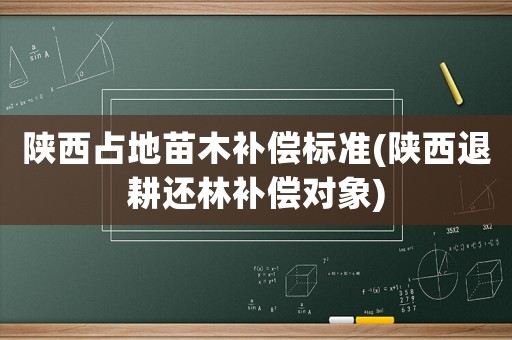 陜西占地苗木補(bǔ)償標(biāo)準(zhǔn)(陜西退耕還林補(bǔ)償對(duì)象)