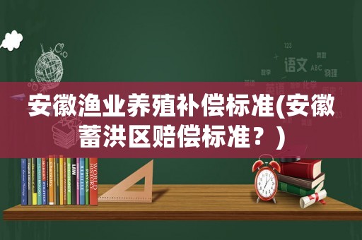 安徽漁業(yè)養(yǎng)殖補(bǔ)償標(biāo)準(zhǔn)(安徽蓄洪區(qū)賠償標(biāo)準(zhǔn)？)