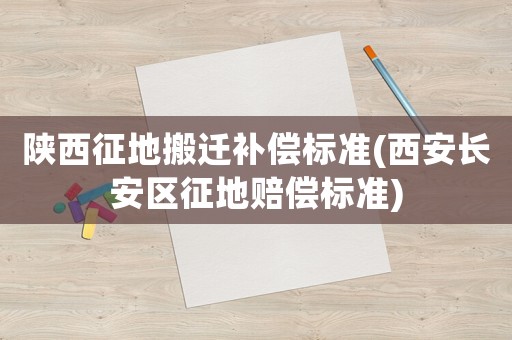陜西征地搬遷補(bǔ)償標(biāo)準(zhǔn)(西安長安區(qū)征地賠償標(biāo)準(zhǔn))