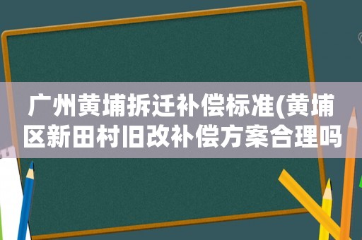 廣州黃埔拆遷補償標(biāo)準(zhǔn)(黃埔區(qū)新田村舊改補償方案合理嗎？)