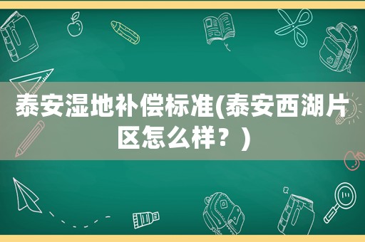 泰安濕地補(bǔ)償標(biāo)準(zhǔn)(泰安西湖片區(qū)怎么樣？)
