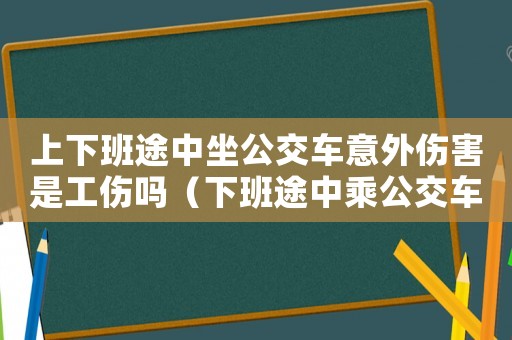 上下班途中坐公交車意外傷害是工傷嗎（下班途中乘公交車摔傷算工傷嗎）