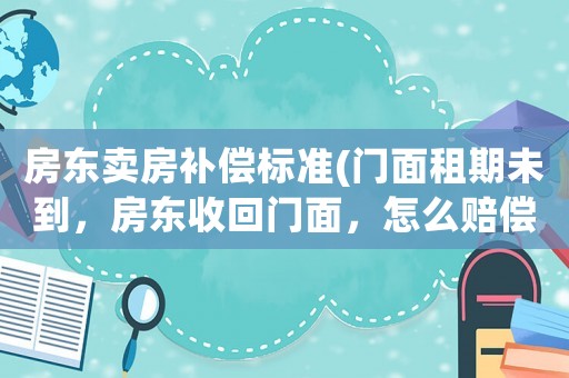 房東賣房補(bǔ)償標(biāo)準(zhǔn)(門面租期未到，房東收回門面，怎么賠償違約金合適？)