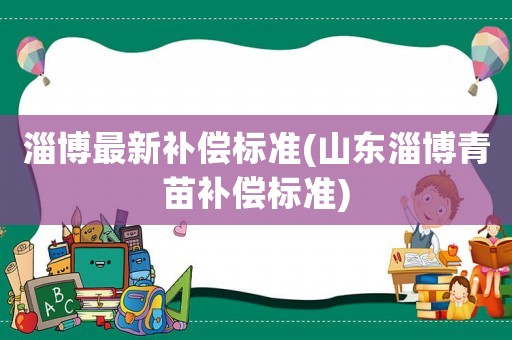 淄博最新補(bǔ)償標(biāo)準(zhǔn)(山東淄博青苗補(bǔ)償標(biāo)準(zhǔn))