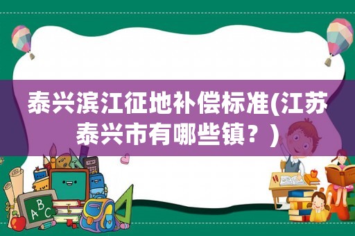 泰興濱江征地補償標(biāo)準(zhǔn)(江蘇泰興市有哪些鎮(zhèn)？)