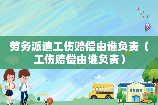 勞務(wù)派遣工傷賠償由誰負(fù)責(zé)（工傷賠償由誰負(fù)責(zé)）