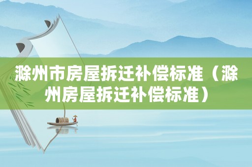 滁州市房屋拆遷補(bǔ)償標(biāo)準(zhǔn)（滁州房屋拆遷補(bǔ)償標(biāo)準(zhǔn)）